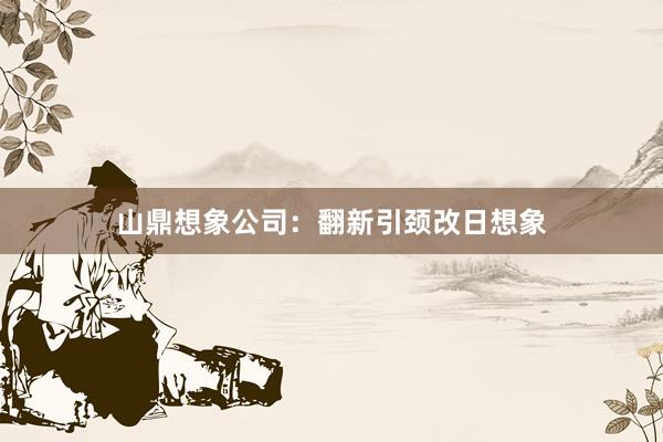 山鼎想象公司：翻新引颈改日想象